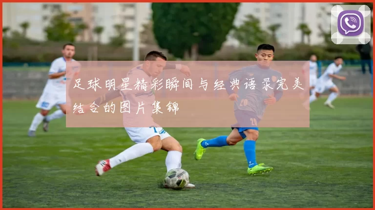 足球明星精彩瞬间与经典语录完美结合的图片集锦