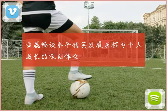黄磊畅谈和平精英发展历程与个人成长的深刻体会