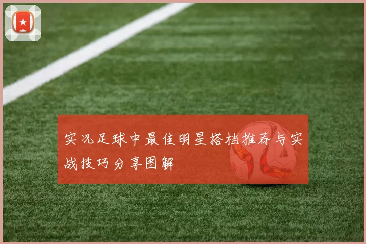 实况足球中最佳明星搭档推荐与实战技巧分享图解