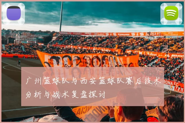 广州篮球队与西安篮球队赛后技术分析与战术复盘探讨