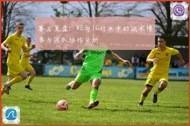 赛后复盘：WE与IG对决中的战术博弈与团队协作分析