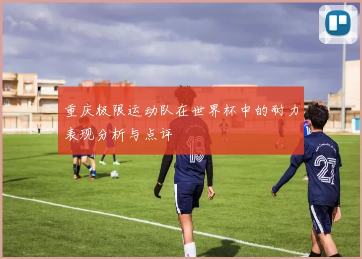 重庆极限运动队在世界杯中的耐力表现分析与点评