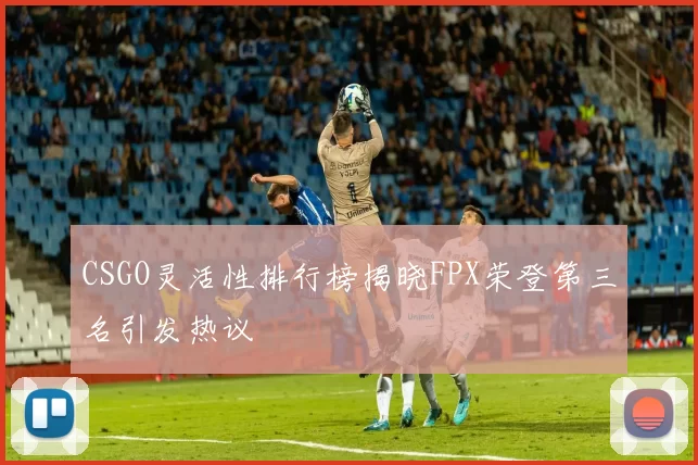 CSGO灵活性排行榜揭晓FPX荣登第三名引发热议