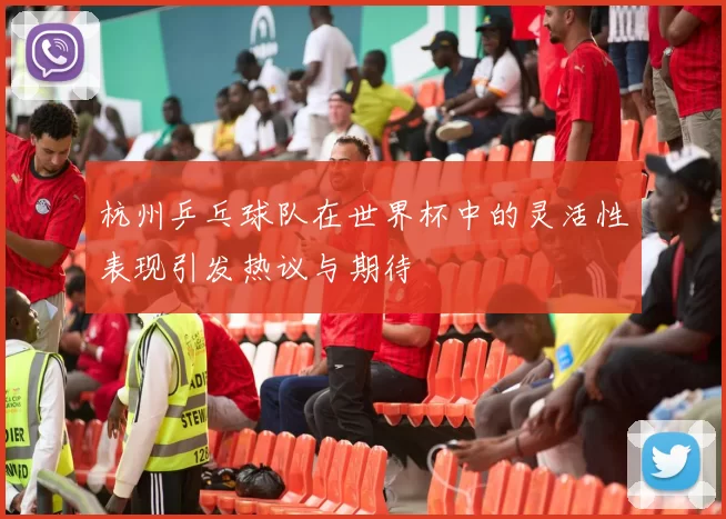 杭州乒乓球队在世界杯中的灵活性表现引发热议与期待