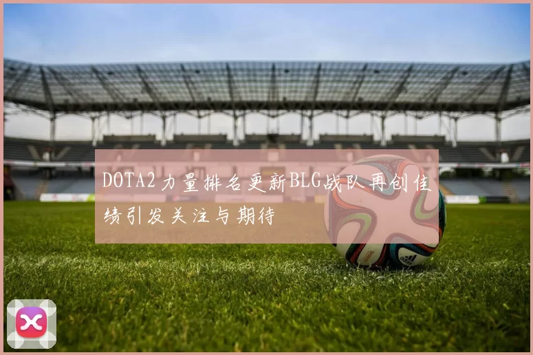 DOTA2力量排名更新BLG战队再创佳绩引发关注与期待