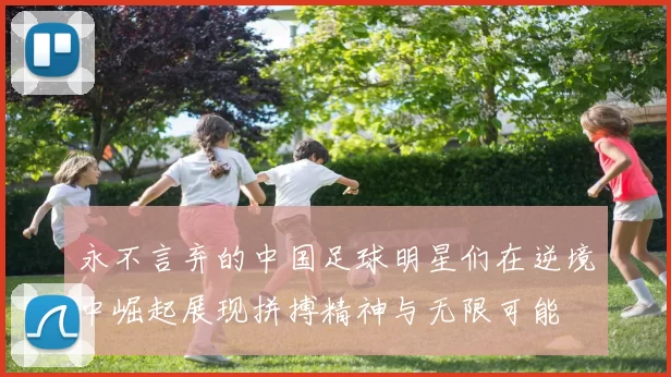 永不言弃的中国足球明星们在逆境中崛起展现拼搏精神与无限可能