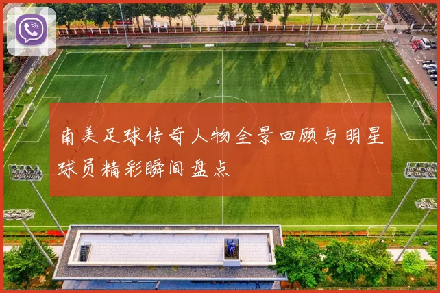 南美足球传奇人物全景回顾与明星球员精彩瞬间盘点