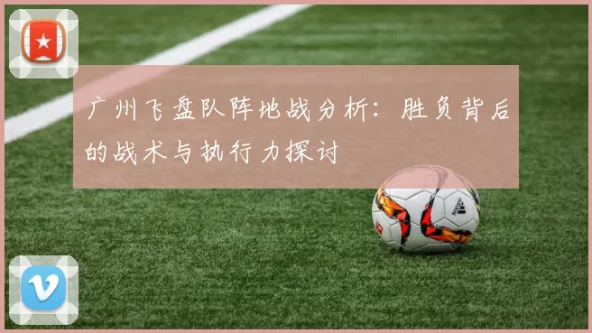 广州飞盘队阵地战分析：胜负背后的战术与执行力探讨