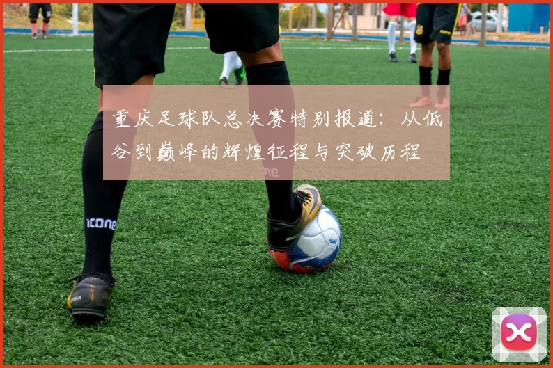 重庆足球队总决赛特别报道：从低谷到巅峰的辉煌征程与突破历程