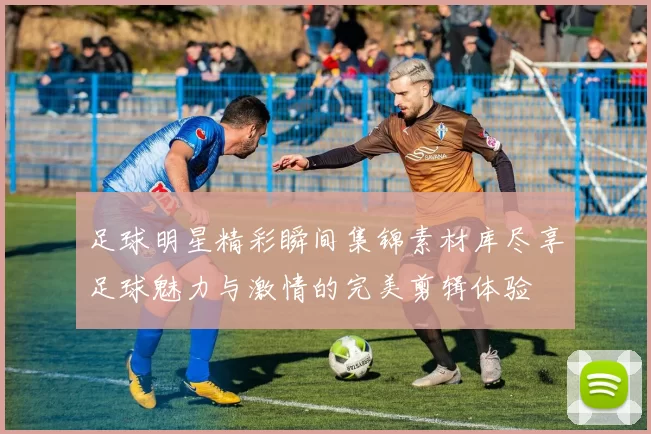 足球明星精彩瞬间集锦素材库尽享足球魅力与激情的完美剪辑体验