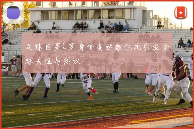 足球巨星C罗身价高达数亿元引发全球关注与热议