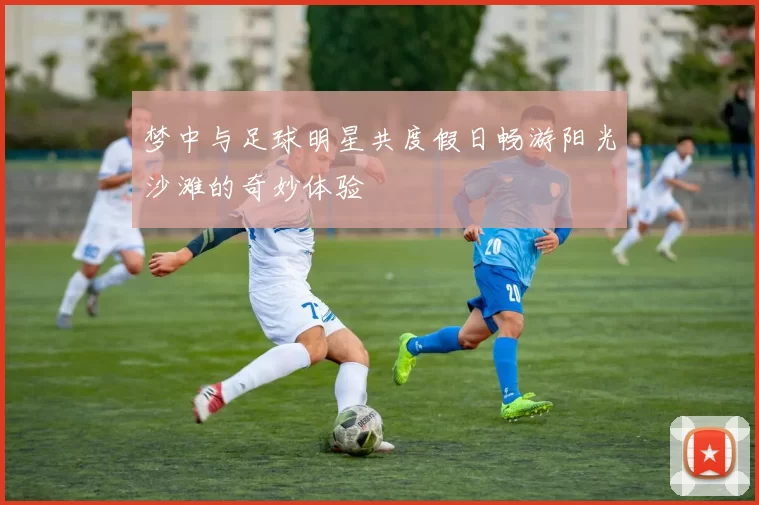 梦中与足球明星共度假日畅游阳光沙滩的奇妙体验