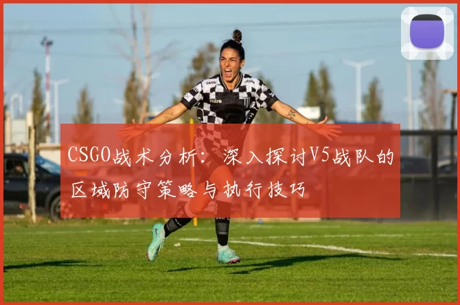 CSGO战术分析：深入探讨V5战队的区域防守策略与执行技巧