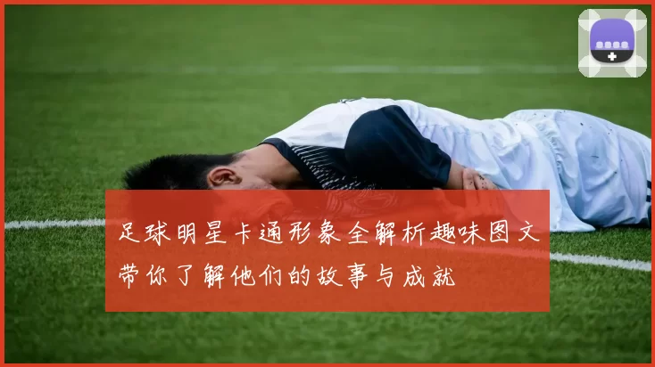 足球明星卡通形象全解析趣味图文带你了解他们的故事与成就