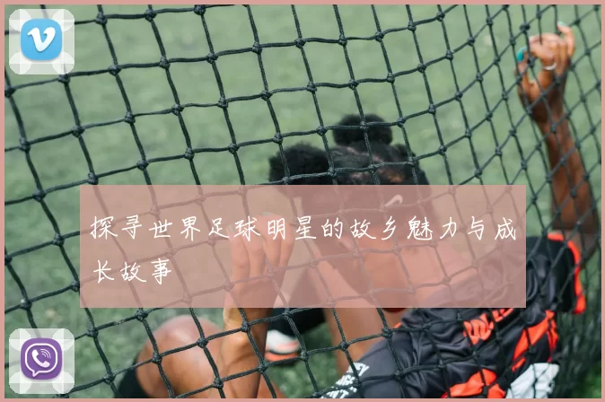 探寻世界足球明星的故乡魅力与成长故事