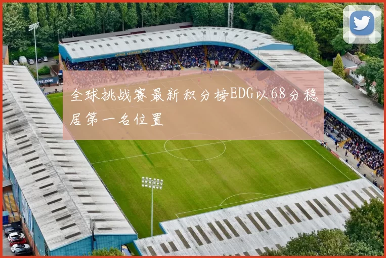 全球挑战赛最新积分榜EDG以68分稳居第一名位置