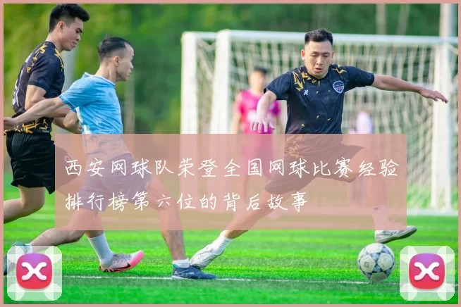 西安网球队荣登全国网球比赛经验排行榜第六位的背后故事