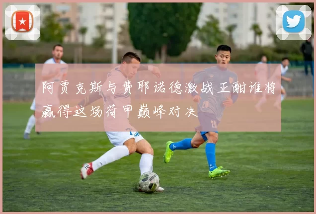阿贾克斯与费耶诺德激战正酣谁将赢得这场荷甲巅峰对决