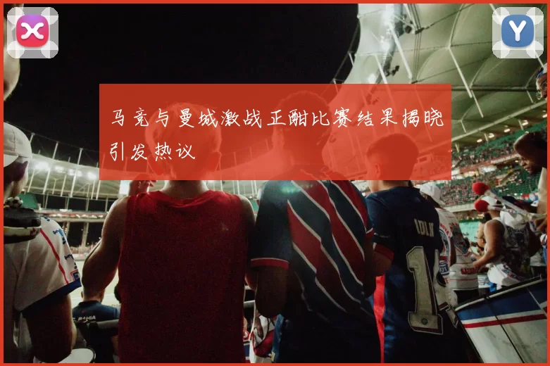 马竞与曼城激战正酣比赛结果揭晓引发热议