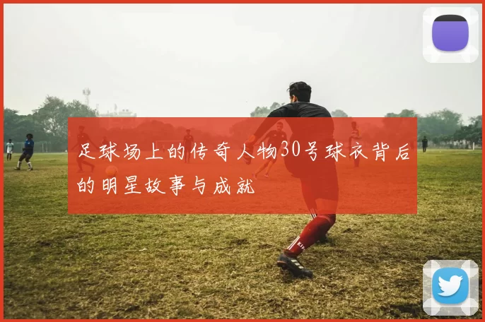 足球场上的传奇人物30号球衣背后的明星故事与成就
