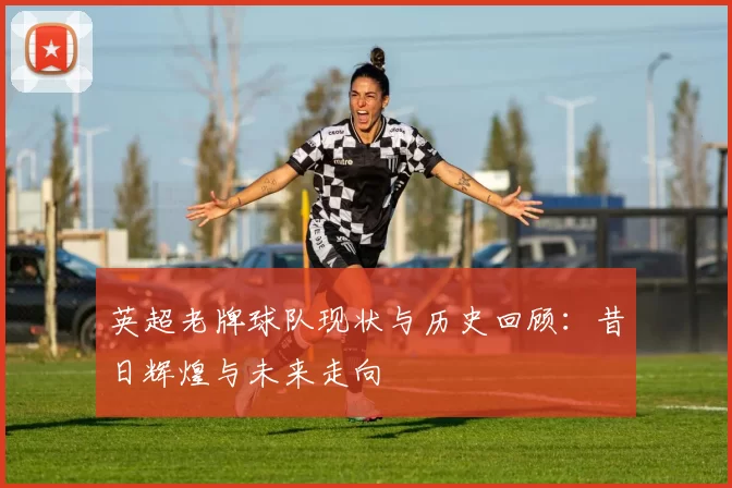 英超老牌球队现状与历史回顾：昔日辉煌与未来走向