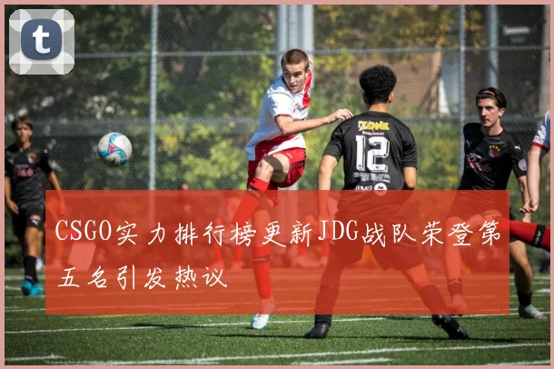 CSGO实力排行榜更新JDG战队荣登第五名引发热议
