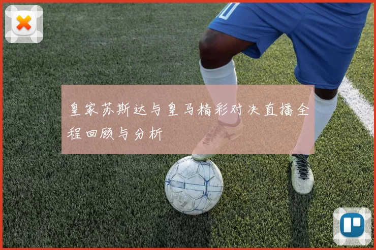 皇家苏斯达与皇马精彩对决直播全程回顾与分析