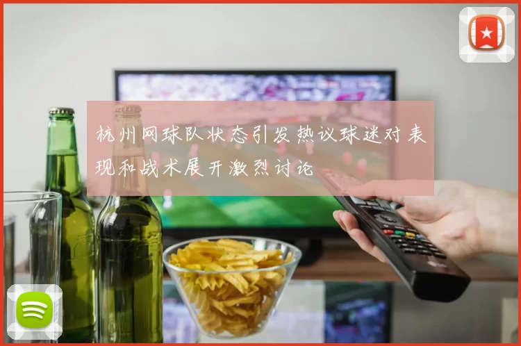 杭州网球队状态引发热议球迷对表现和战术展开激烈讨论