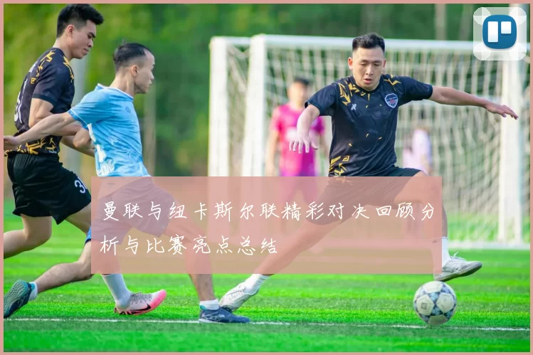 曼联与纽卡斯尔联精彩对决回顾分析与比赛亮点总结