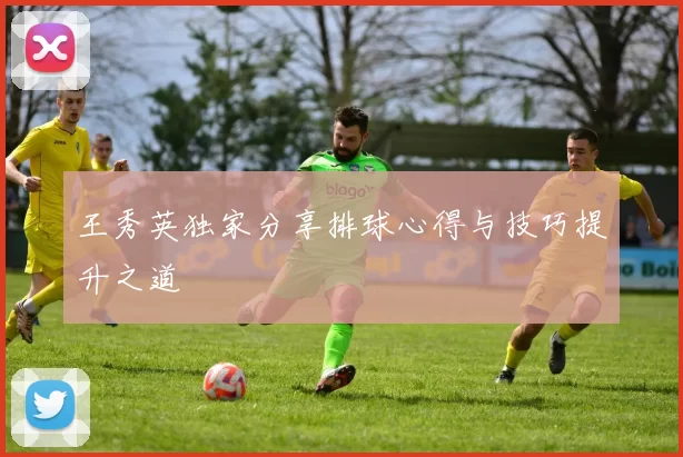 王秀英独家分享排球心得与技巧提升之道