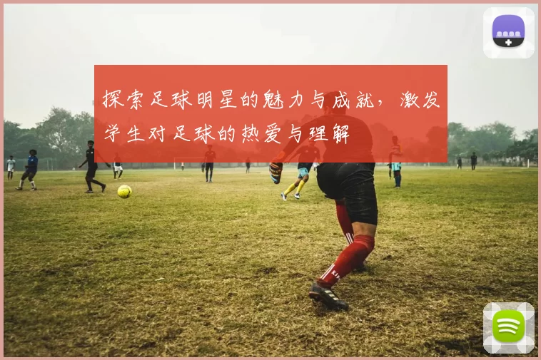 探索足球明星的魅力与成就，激发学生对足球的热爱与理解