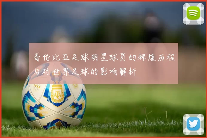 哥伦比亚足球明星球员的辉煌历程与对世界足球的影响解析