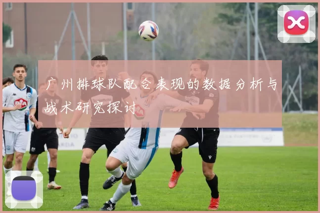 广州排球队配合表现的数据分析与战术研究探讨
