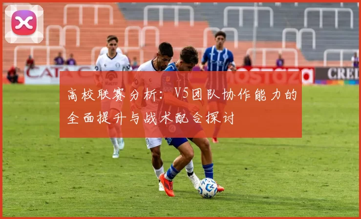 高校联赛分析：V5团队协作能力的全面提升与战术配合探讨