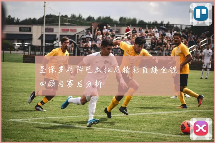 圣保罗对阵巴瓜拉尼精彩直播全程回顾与赛后分析
