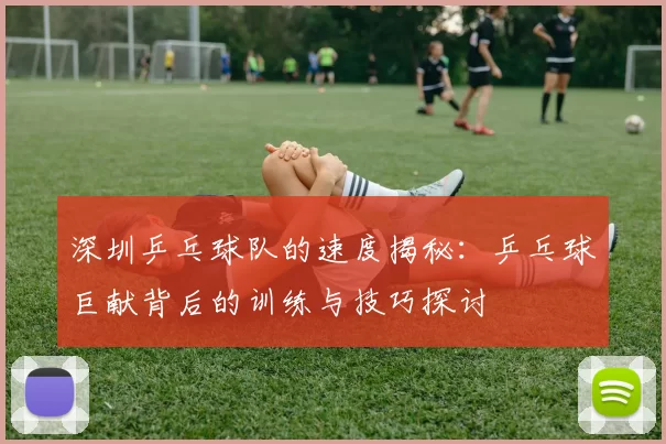 深圳乒乓球队的速度揭秘：乒乓球巨献背后的训练与技巧探讨