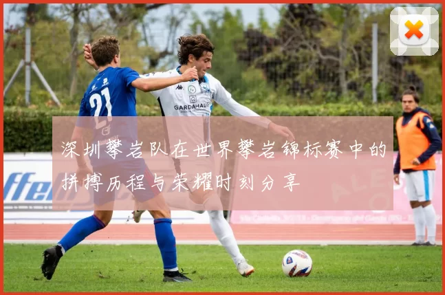 深圳攀岩队在世界攀岩锦标赛中的拼搏历程与荣耀时刻分享